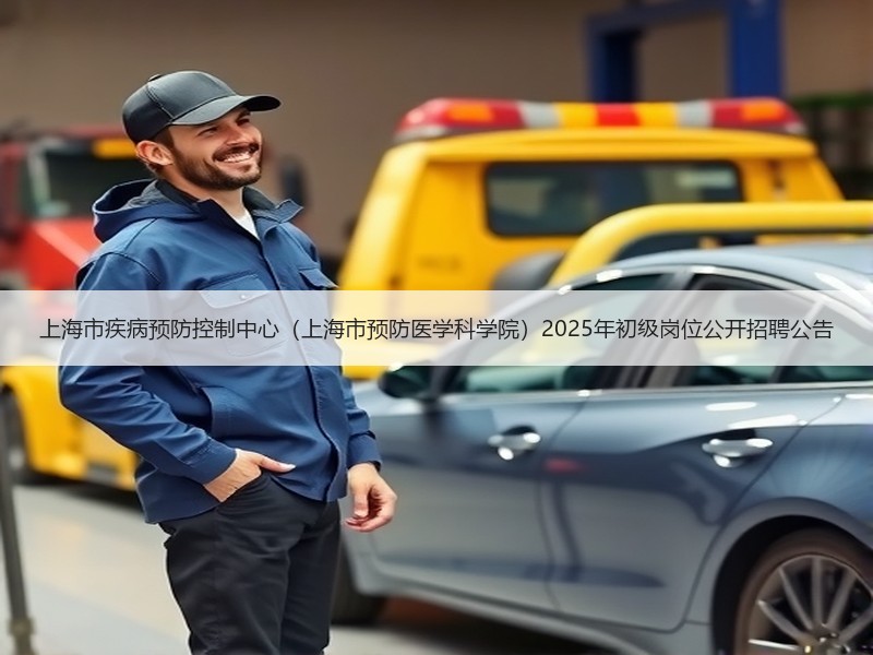 上海市疾病预防控制中心（上海市预防医学科学院）2025年初级岗位公开招聘公告