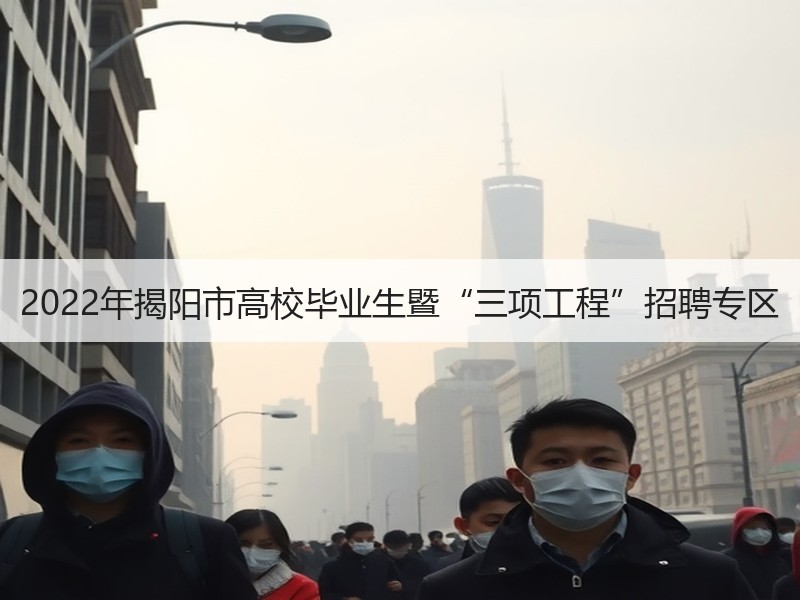 2022年揭阳市高校毕业生暨“三项工程”招聘专区