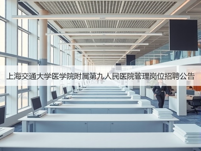 上海交通大学医学院附属第九人民医院管理岗位招聘公告(图2) 上海交通大学医学院附属第九人民医院管理岗位招聘公告(图2)