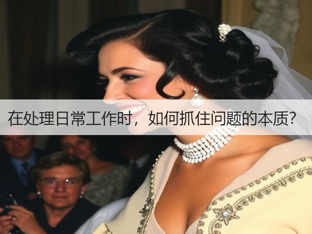 在处理日常工作时,如何抓住问题的本质?(图1) 在处理日常工作时,如何抓住问题的本质?(图1)